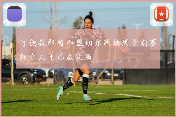 亨德森即将加盟切尔西缺席季前赛转会几乎已成定局