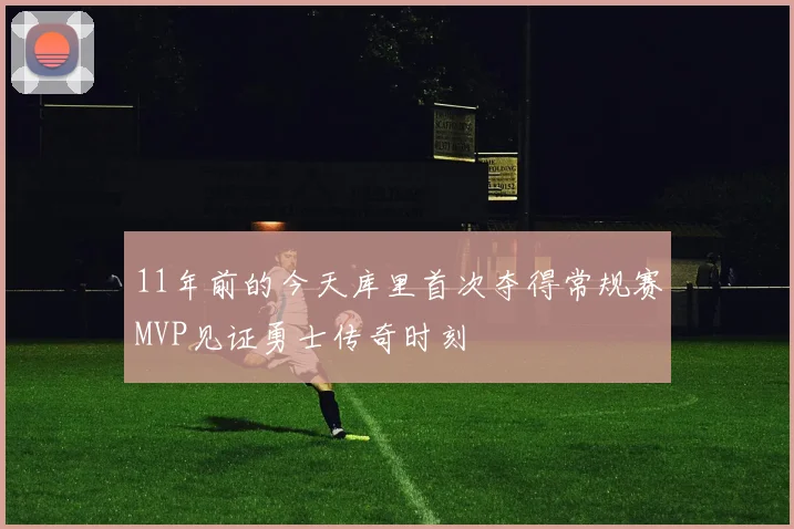 11年前的今天库里首次夺得常规赛MVP见证勇士传奇时刻