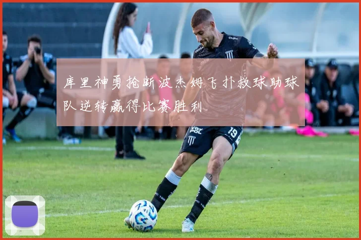 库里神勇抢断波杰姆飞扑救球助球队逆转赢得比赛胜利