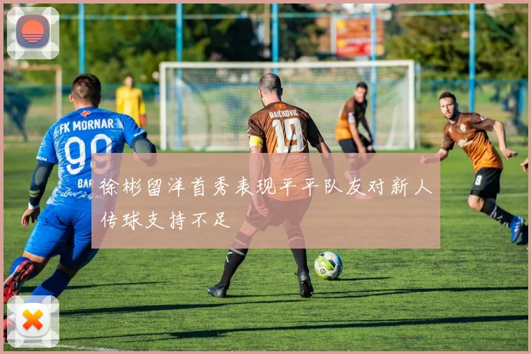 徐彬留洋首秀表现平平队友对新人传球支持不足
