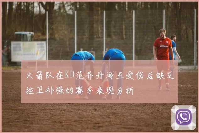火箭队在KD范乔丹海王受伤后缺乏控卫补强的赛季表现分析