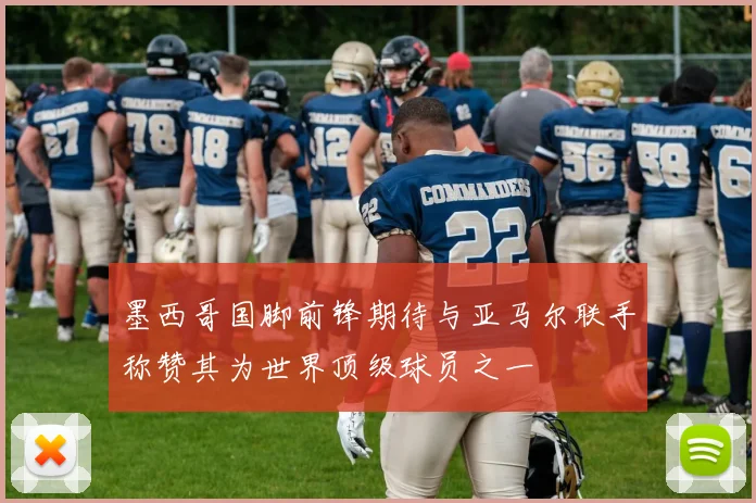 墨西哥国脚前锋期待与亚马尔联手称赞其为世界顶级球员之一