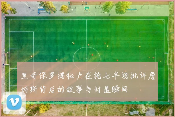 里奇保罗揭秘卢在抢七半场批评詹姆斯背后的故事与封盖瞬间