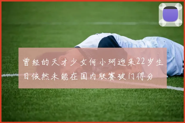 曾经的天才少女何小珂迎来22岁生日依然未能在国内联赛破门得分