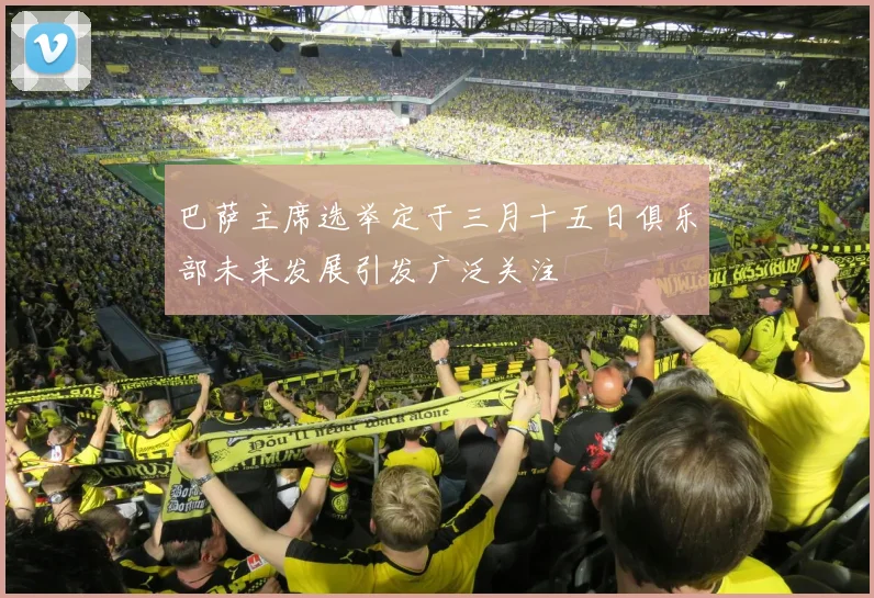 巴萨主席选举定于三月十五日俱乐部未来发展引发广泛关注