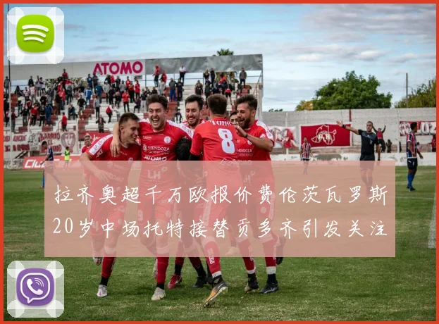 拉齐奥超千万欧报价费伦茨瓦罗斯20岁中场托特接替贡多齐引发关注