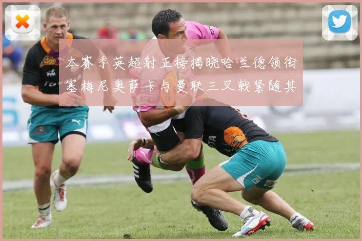 本赛季英超射正榜揭晓哈兰德领衔塞梅尼奥萨卡与曼联三叉戟紧随其后