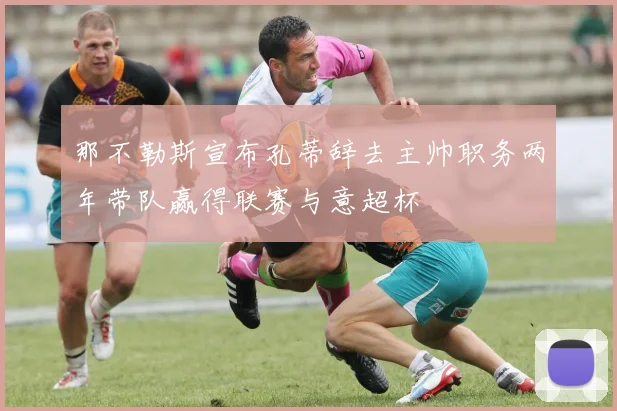 那不勒斯宣布孔蒂辞去主帅职务两年带队赢得联赛与意超杯