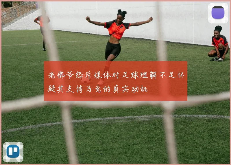 老佛爷怒斥媒体对足球理解不足怀疑其支持马竞的真实动机