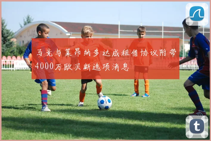 马竞与莱昂纳多达成租借协议附带4000万欧买断选项消息